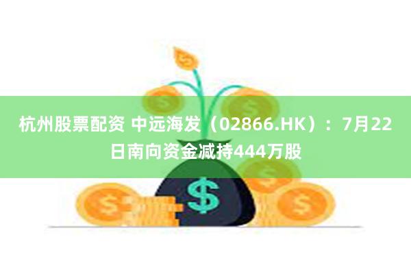 杭州股票配资 中远海发（02866.HK）：7月22日南向资金减持444万股