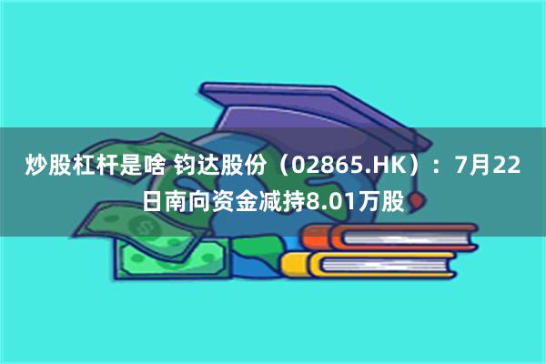 炒股杠杆是啥 钧达股份（02865.HK）：7月22日南向资金减持8.01万股