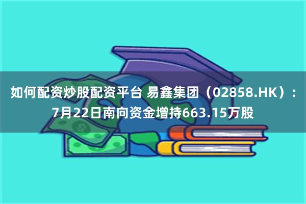 如何配资炒股配资平台 易鑫集团（02858.HK）：7月22日南向资金增持663.15万股