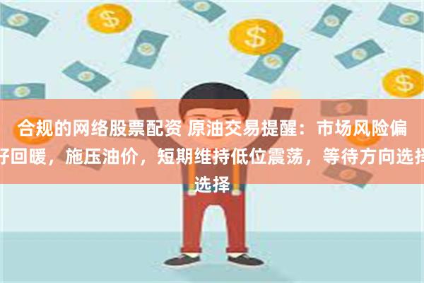 合规的网络股票配资 原油交易提醒：市场风险偏好回暖，施压油价，短期维持低位震荡，等待方向选择