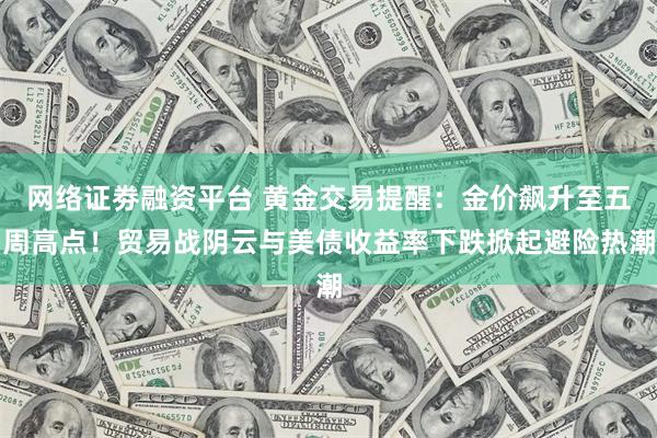 网络证劵融资平台 黄金交易提醒：金价飙升至五周高点！贸易战阴云与美债收益率下跌掀起避险热潮