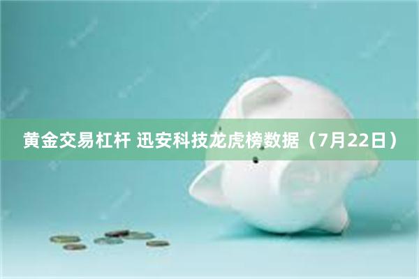 黄金交易杠杆 迅安科技龙虎榜数据（7月22日）