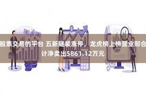 股票交易的平台 五新隧装涨停，龙虎榜上榜营业部合计净卖出5861.12万元