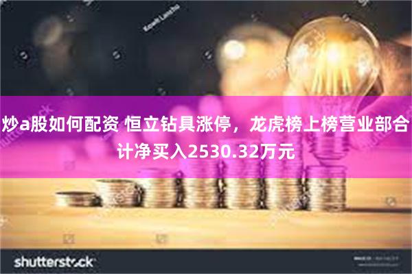 炒a股如何配资 恒立钻具涨停，龙虎榜上榜营业部合计净买入2530.32万元