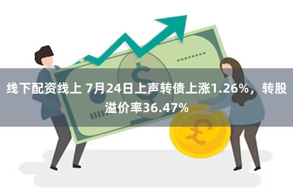 线下配资线上 7月24日上声转债上涨1.26%，转股溢价率36.47%