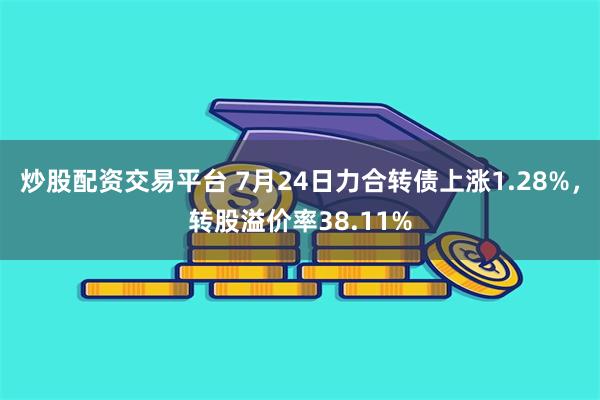炒股配资交易平台 7月24日力合转债上涨1.28%，转股溢价率38.11%
