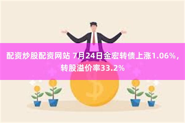 配资炒股配资网站 7月24日金宏转债上涨1.06%，转股溢价率33.2%
