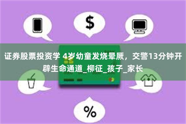证券股票投资学 4岁幼童发烧晕厥，交警13分钟开辟生命通道_柳征_孩子_家长