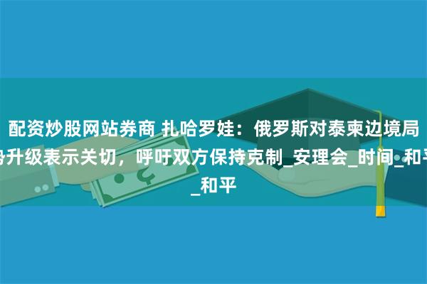 配资炒股网站券商 扎哈罗娃：俄罗斯对泰柬边境局势升级表示关切，呼吁双方保持克制_安理会_时间_和平