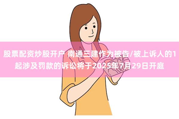 股票配资炒股开户 南通三建作为被告/被上诉人的1起涉及罚款的诉讼将于2025年7月29日开庭
