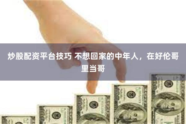炒股配资平台技巧 不想回家的中年人，在好伦哥里当哥