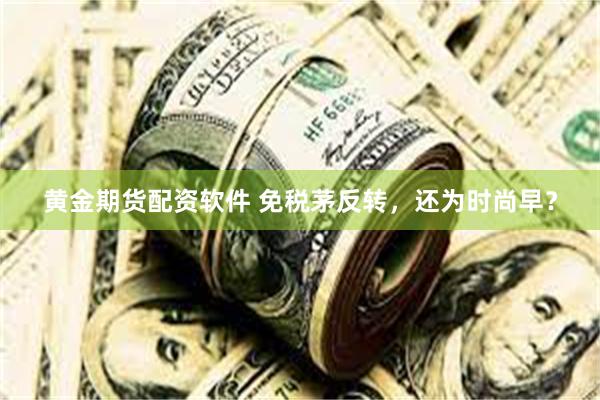 黄金期货配资软件 免税茅反转，还为时尚早？