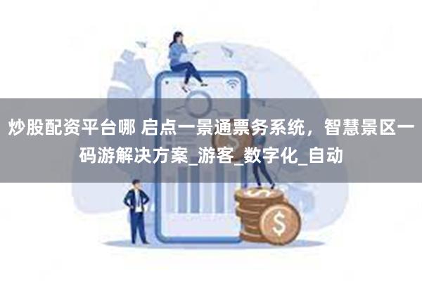 炒股配资平台哪 启点一景通票务系统，智慧景区一码游解决方案_游客_数字化_自动