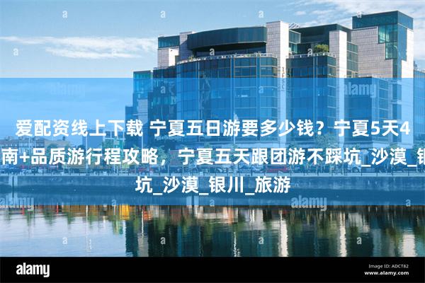 爱配资线上下载 宁夏五日游要多少钱？宁夏5天4晚美食指南+品质游行程攻略，宁夏五天跟团游不踩坑_沙漠_银川_旅游
