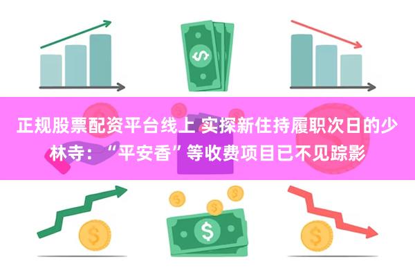 正规股票配资平台线上 实探新住持履职次日的少林寺：“平安香”等收费项目已不见踪影