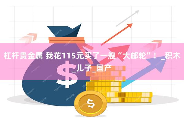 杠杆贵金属 我花115元买了一艘“大邮轮”！_积木_儿子_国产