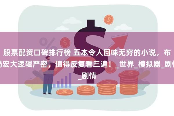 股票配资口碑排行榜 五本令人回味无穷的小说，布局宏大逻辑严密，值得反复看三遍！_世界_模拟器_剧情