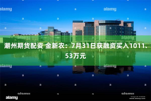 潮州期货配资 金新农：7月31日获融资买入1011.53万元