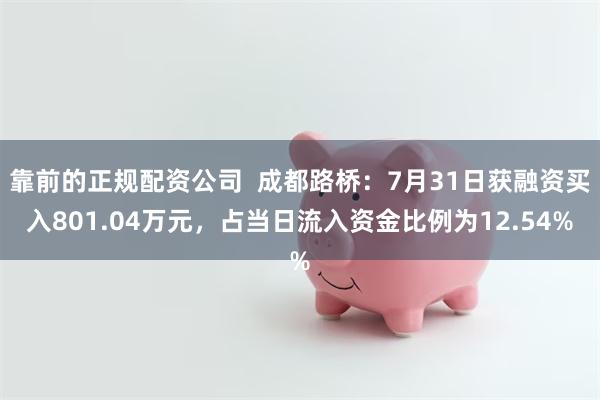 靠前的正规配资公司  成都路桥：7月31日获融资买入801.04万元，占当日流入资金比例为12.54%