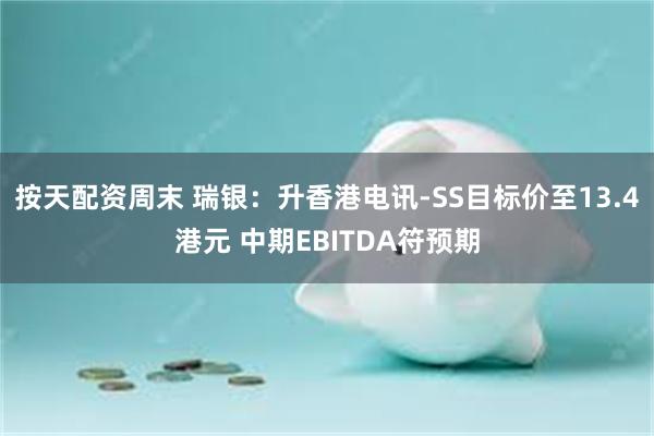 按天配资周末 瑞银：升香港电讯-SS目标价至13.4港元 中期EBITDA符预期