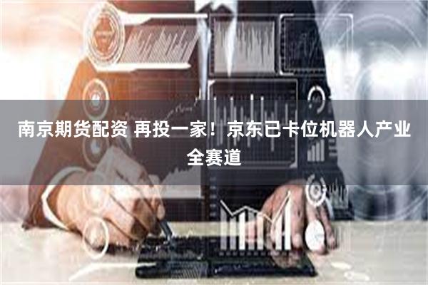 南京期货配资 再投一家！京东已卡位机器人产业全赛道