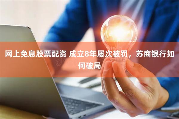 网上免息股票配资 成立8年屡次被罚，苏商银行如何破局