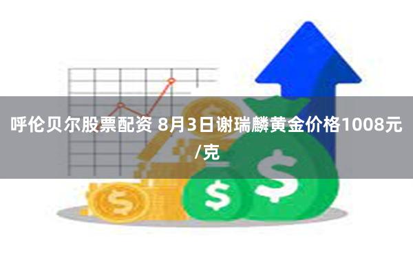 呼伦贝尔股票配资 8月3日谢瑞麟黄金价格1008元/克