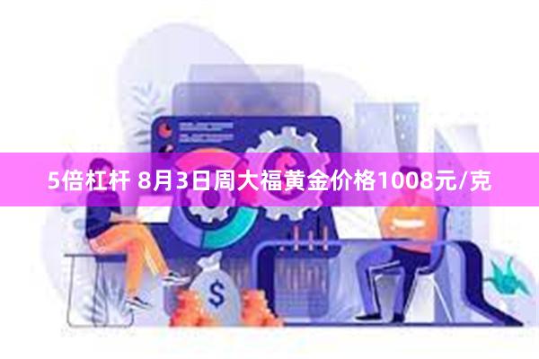5倍杠杆 8月3日周大福黄金价格1008元/克