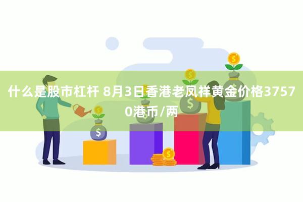 什么是股市杠杆 8月3日香港老凤祥黄金价格37570港币/两