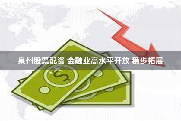 泉州股票配资 金融业高水平开放 稳步拓展