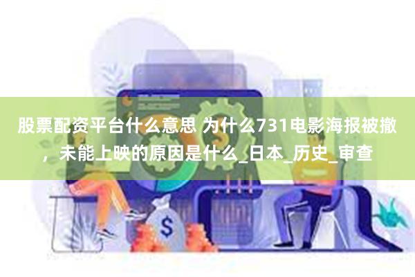 股票配资平台什么意思 为什么731电影海报被撤，未能上映的原因是什么_日本_历史_审查
