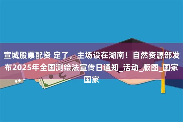宣城股票配资 定了，主场设在湖南！自然资源部发布2025年全国测绘法宣传日通知_活动_版图_国家
