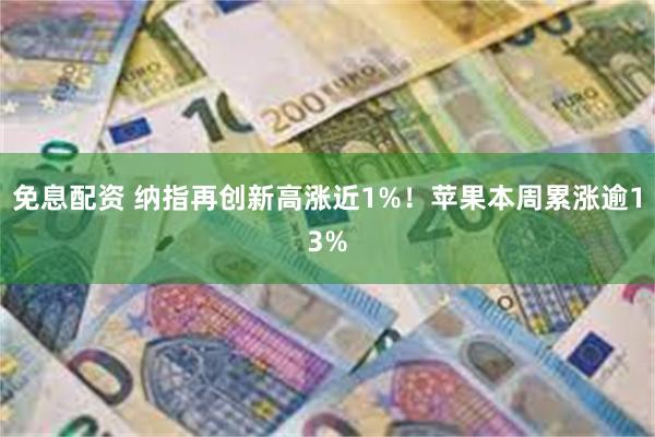 免息配资 纳指再创新高涨近1%！苹果本周累涨逾13%