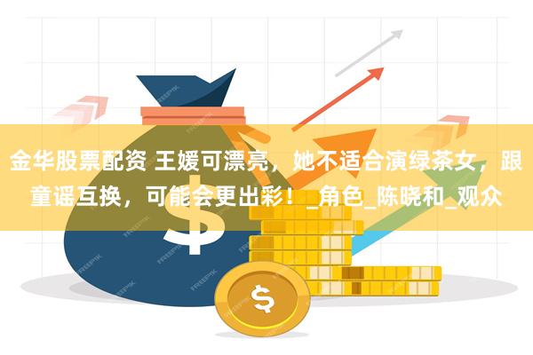 金华股票配资 王媛可漂亮，她不适合演绿茶女，跟童谣互换，可能会更出彩！_角色_陈晓和_观众