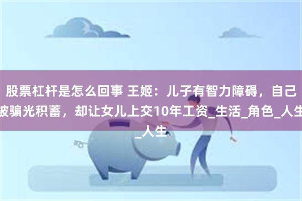 股票杠杆是怎么回事 王姬：儿子有智力障碍，自己被骗光积蓄，却让女儿上交10年工资_生活_角色_人生