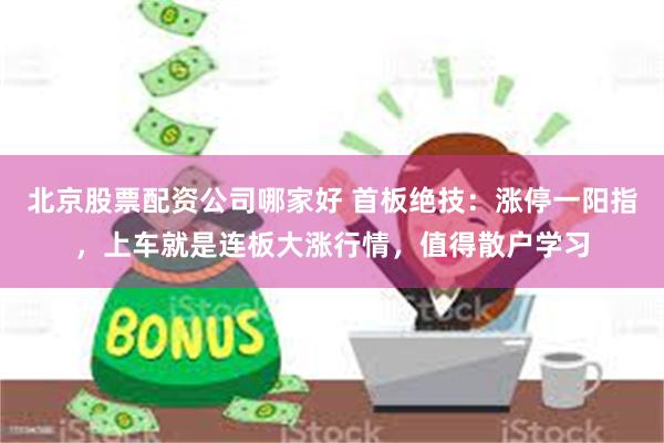 北京股票配资公司哪家好 首板绝技：涨停一阳指，上车就是连板大涨行情，值得散户学习