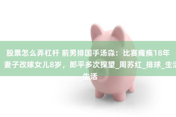 股票怎么弄杠杆 前男排国手汤淼：比赛瘫痪18年，妻子改嫁女儿8岁，郎平多次探望_周苏红_排球_生活
