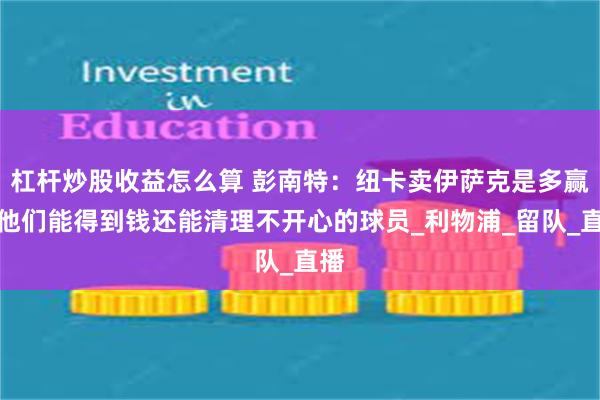 杠杆炒股收益怎么算 彭南特：纽卡卖伊萨克是多赢，他们能得到钱还能清理不开心的球员_利物浦_留队_直播
