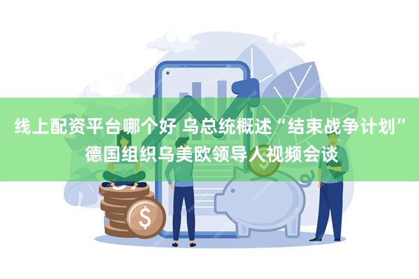 线上配资平台哪个好 乌总统概述“结束战争计划” 德国组织乌美欧领导人视频会谈