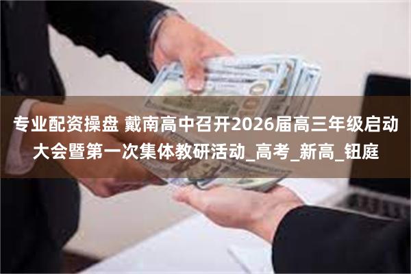 专业配资操盘 戴南高中召开2026届高三年级启动大会暨第一次集体教研活动_高考_新高_钮庭