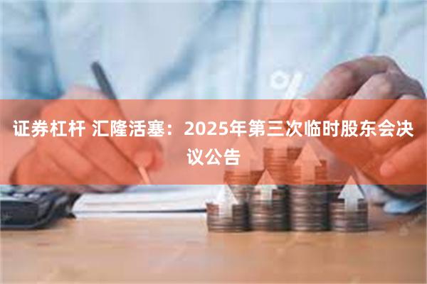 证券杠杆 汇隆活塞：2025年第三次临时股东会决议公告