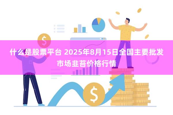 什么是股票平台 2025年8月15日全国主要批发市场韭苔价格行情