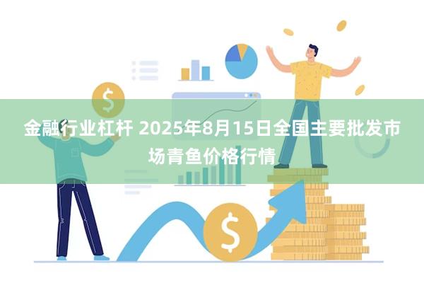 金融行业杠杆 2025年8月15日全国主要批发市场青鱼价格行情