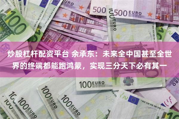 炒股杠杆配资平台 余承东：未来全中国甚至全世界的终端都能跑鸿蒙，实现三分天下必有其一