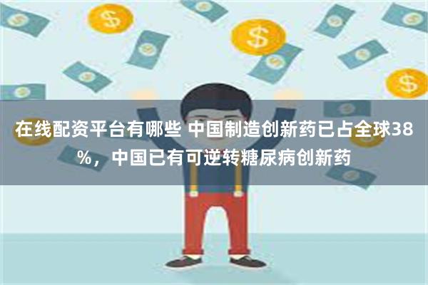 在线配资平台有哪些 中国制造创新药已占全球38%，中国已有可逆转糖尿病创新药