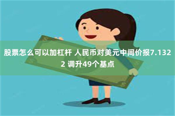 股票怎么可以加杠杆 人民币对美元中间价报7.1322 调升49个基点