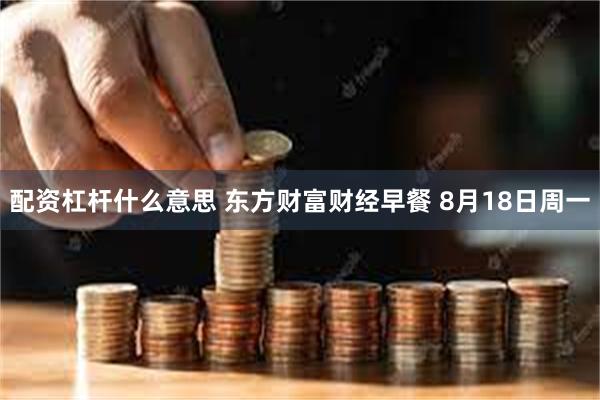 配资杠杆什么意思 东方财富财经早餐 8月18日周一