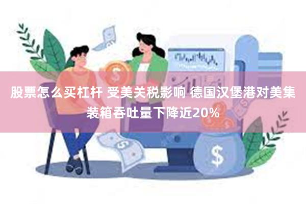 股票怎么买杠杆 受美关税影响 德国汉堡港对美集装箱吞吐量下降近20%