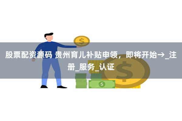 股票配资源码 贵州育儿补贴申领，即将开始→_注册_服务_认证
