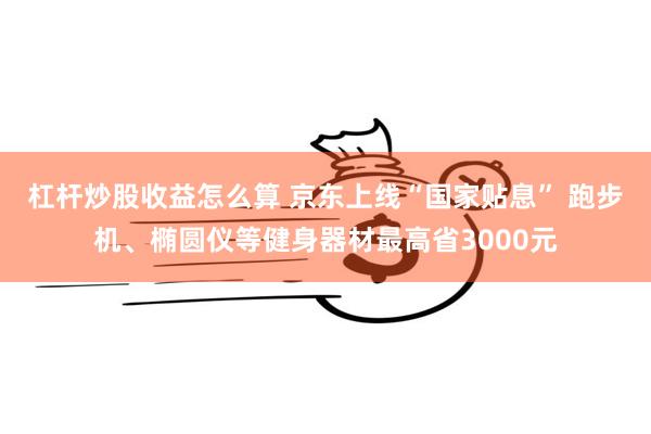 杠杆炒股收益怎么算 京东上线“国家贴息” 跑步机、椭圆仪等健身器材最高省3000元